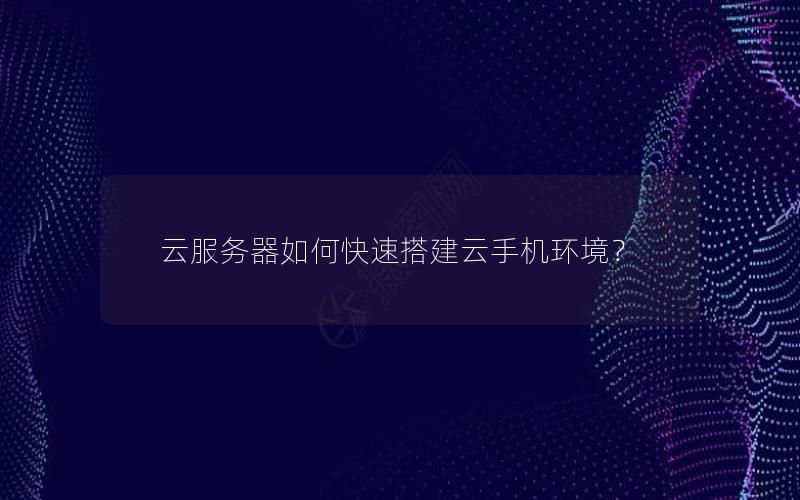 云服务器如何快速搭建云手机环境？