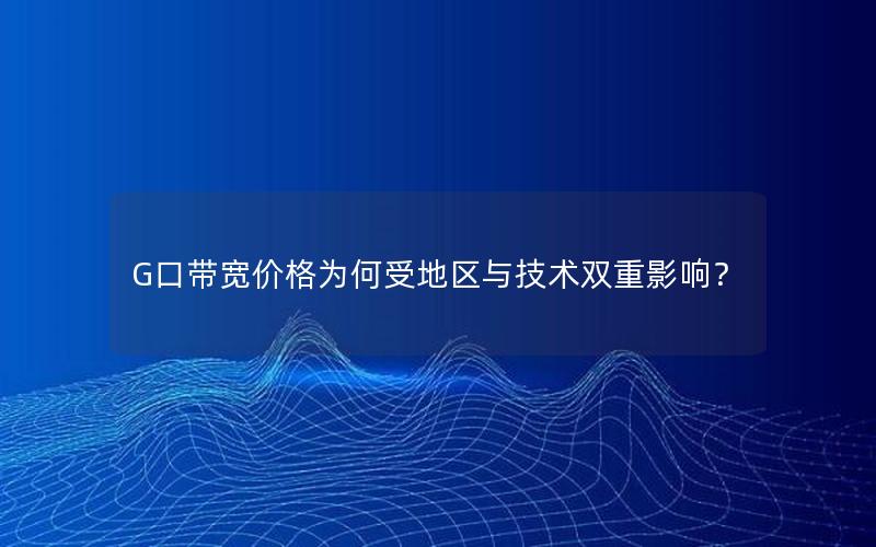 G口带宽价格为何受地区与技术双重影响？