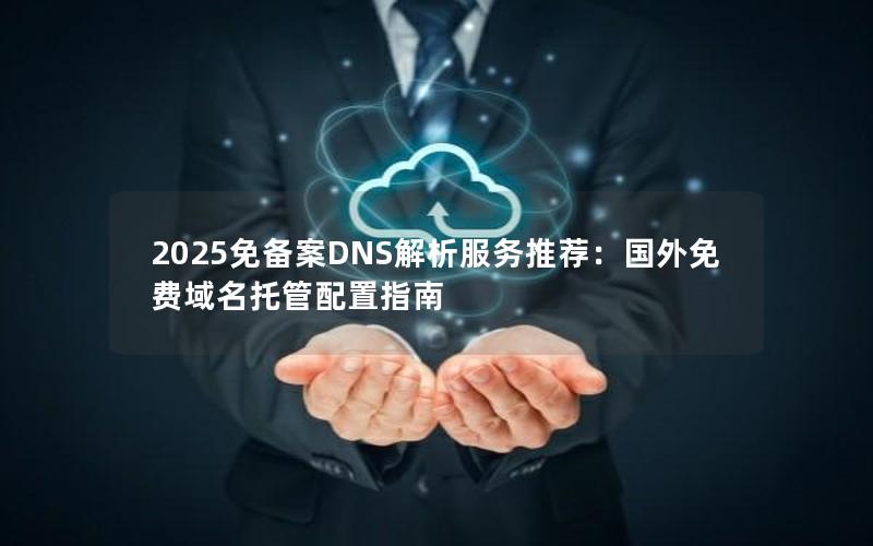 2025免备案DNS解析服务推荐：国外免费域名托管配置指南