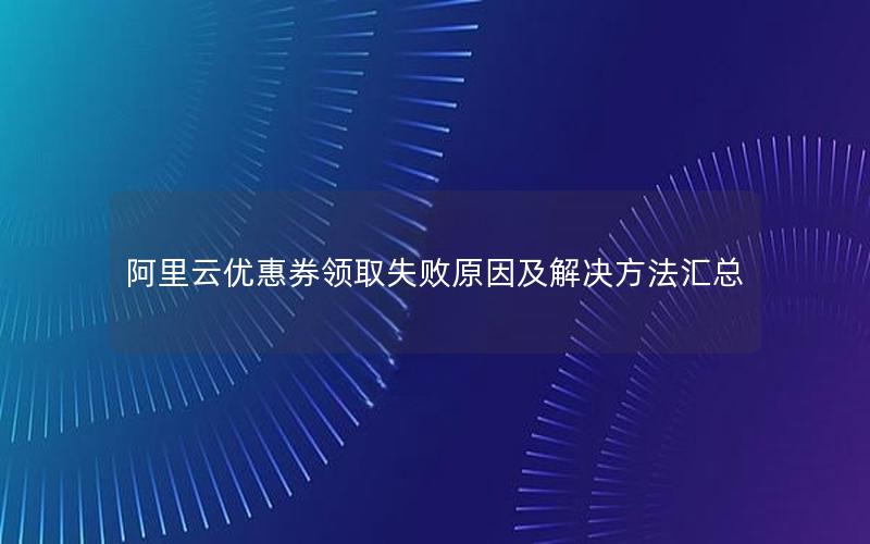 阿里云优惠券领取失败原因及解决方法汇总