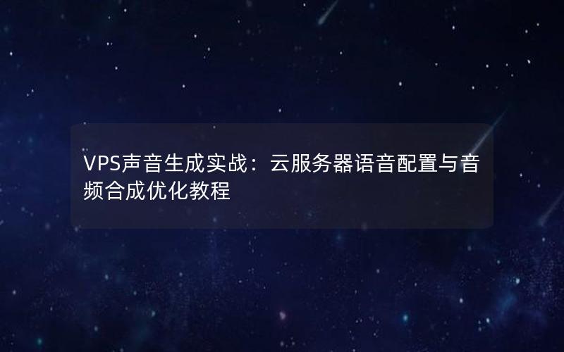 VPS声音生成实战：云服务器语音配置与音频合成优化教程