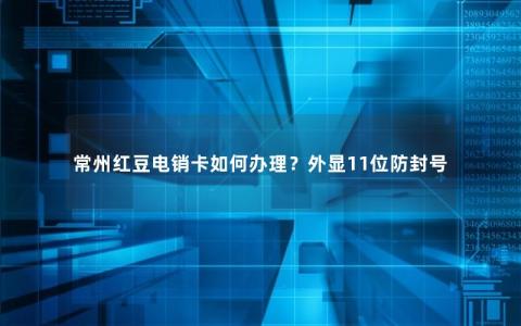 常州红豆电销卡如何办理？外显11位防封号