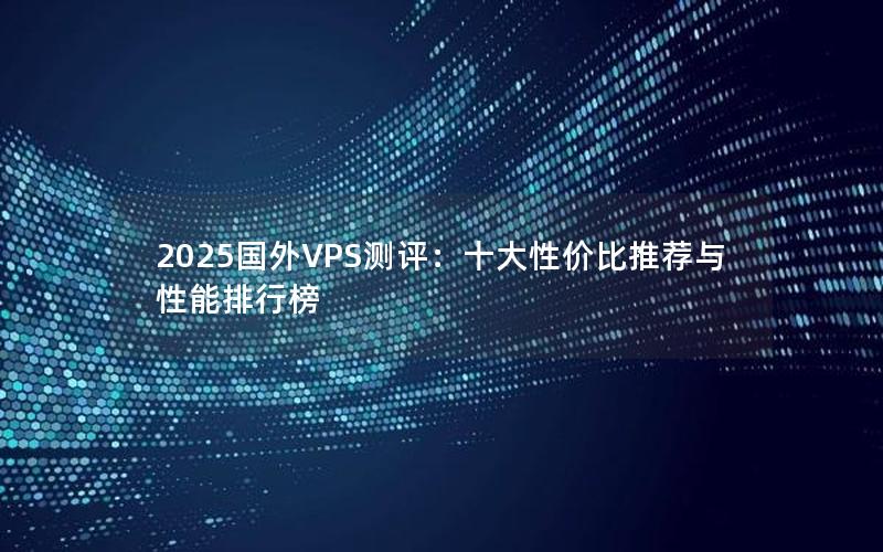 2025国外VPS测评：十大性价比推荐与性能排行榜