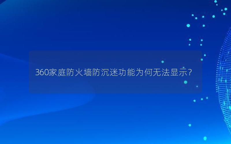 360家庭防火墙防沉迷功能为何无法显示？