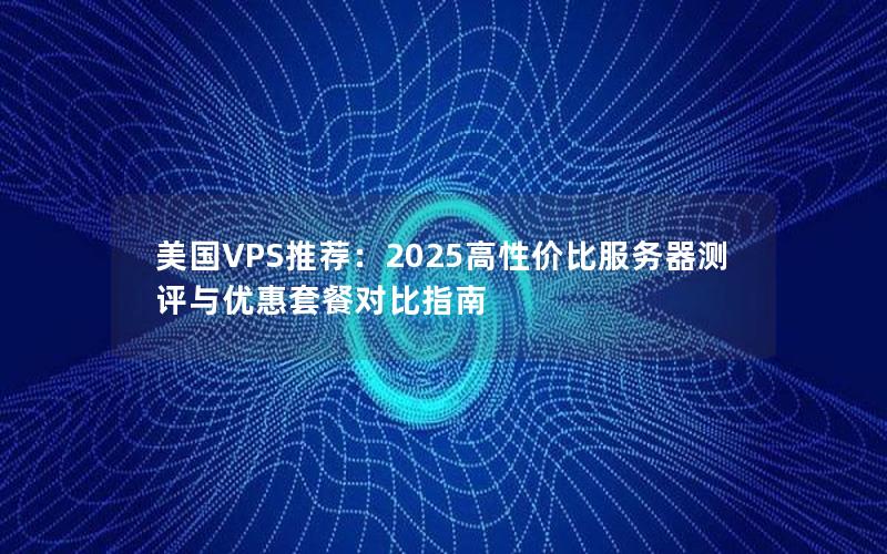 美国VPS推荐：2025高性价比服务器测评与优惠套餐对比指南