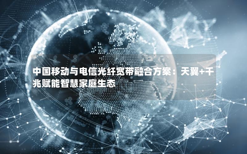 中国移动与电信光纤宽带融合方案：天翼+千兆赋能智慧家庭生态