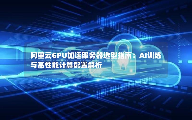 阿里云GPU加速服务器选型指南：AI训练与高性能计算配置解析