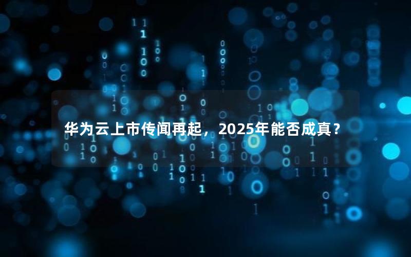 华为云上市传闻再起，2025年能否成真？