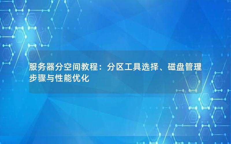 服务器分空间教程：分区工具选择、磁盘管理步骤与性能优化