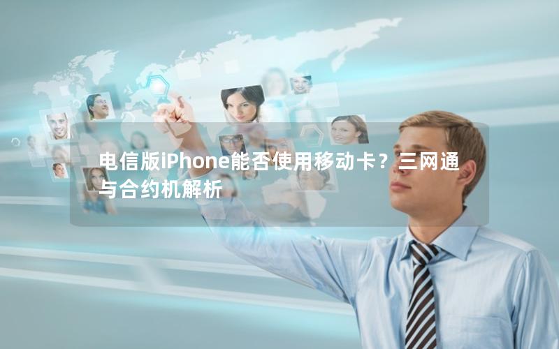 电信版iPhone能否使用移动卡？三网通与合约机解析