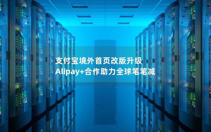 支付宝境外首页改版升级 Alipay+合作助力全球笔笔减