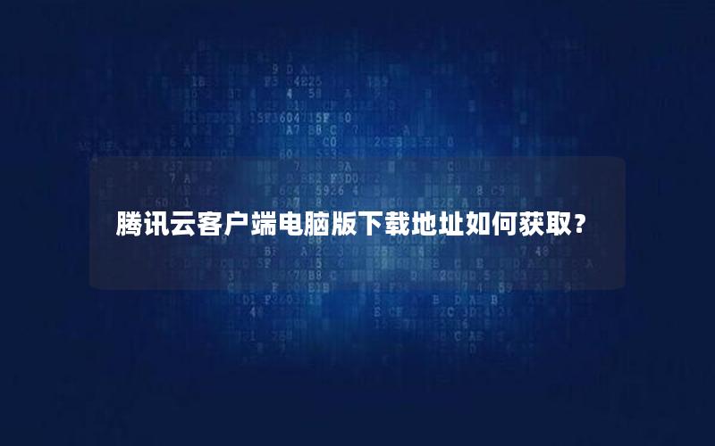 腾讯云客户端电脑版下载地址如何获取？