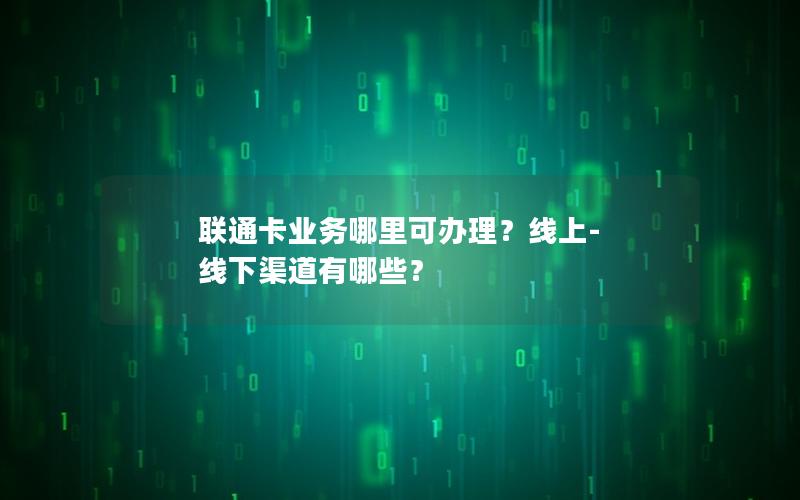 联通卡业务哪里可办理？线上-线下渠道有哪些？