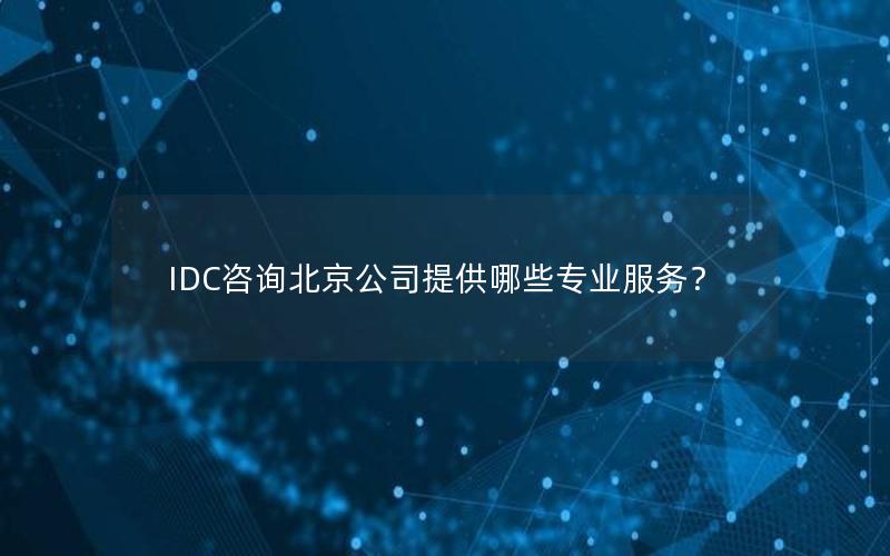 IDC咨询北京公司提供哪些专业服务？