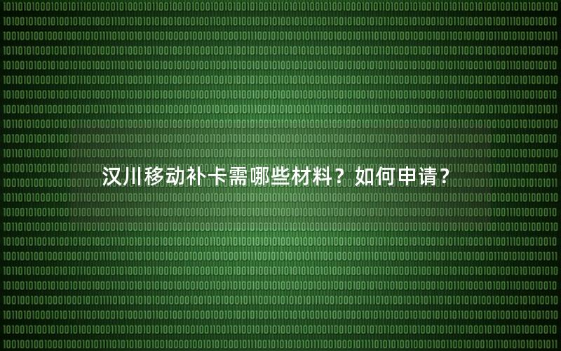 汉川移动补卡需哪些材料？如何申请？