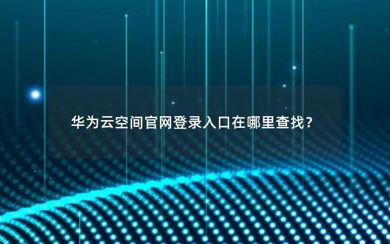 华为云空间官网登录入口在哪里查找？