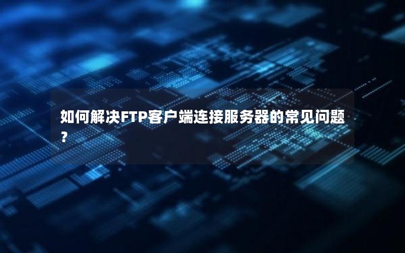 如何解决FTP客户端连接服务器的常见问题？