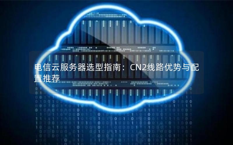 电信云服务器选型指南：CN2线路优势与配置推荐