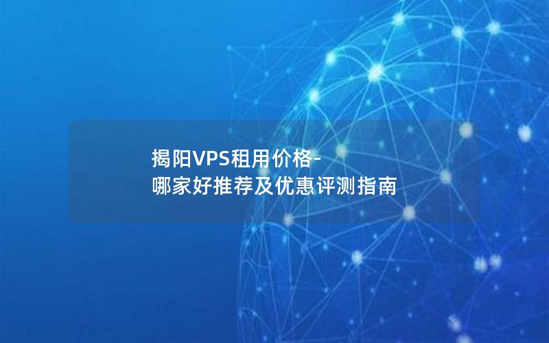 揭阳VPS租用价格-哪家好推荐及优惠评测指南