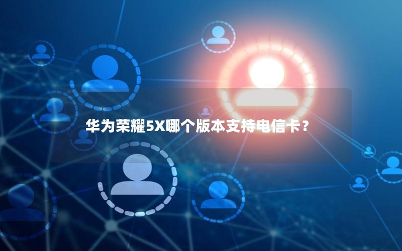 华为荣耀5X哪个版本支持电信卡？