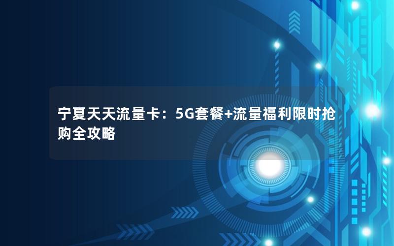 宁夏天天流量卡：5G套餐+流量福利限时抢购全攻略