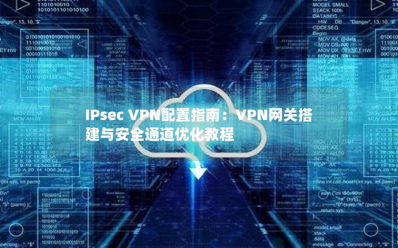 IPsec VPN配置指南：VPN网关搭建与安全通道优化教程