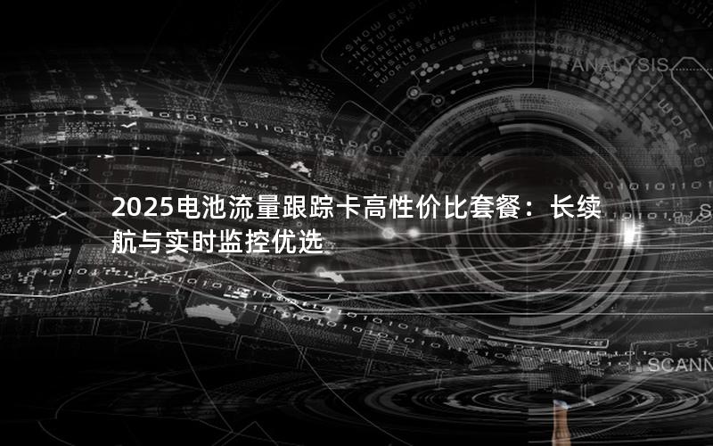 2025电池流量跟踪卡高性价比套餐：长续航与实时监控优选