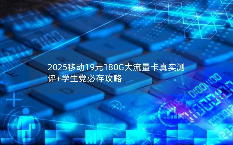 2025移动19元180G大流量卡真实测评+学生党必存攻略