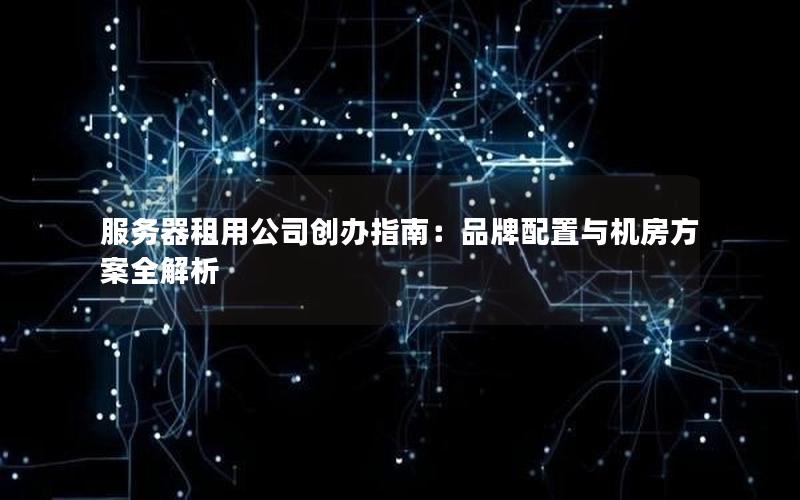 服务器租用公司创办指南：品牌配置与机房方案全解析