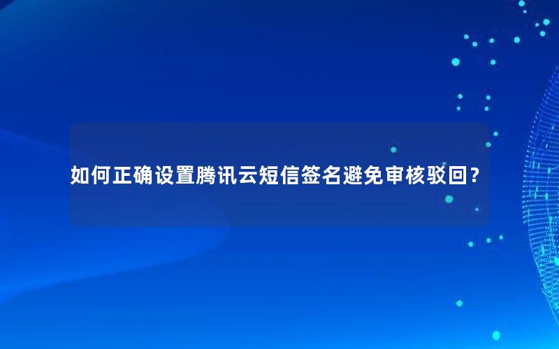 如何正确设置腾讯云短信签名避免审核驳回？