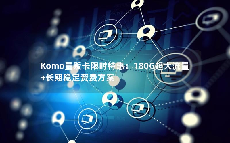 Komo量贩卡限时特惠：180G超大流量+长期稳定资费方案