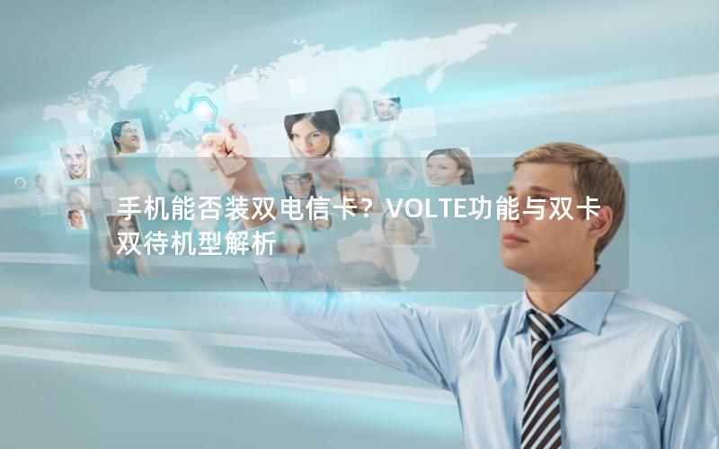 手机能否装双电信卡？VOLTE功能与双卡双待机型解析