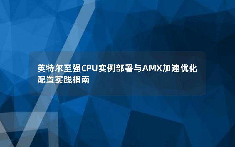 英特尔至强CPU实例部署与AMX加速优化配置实践指南