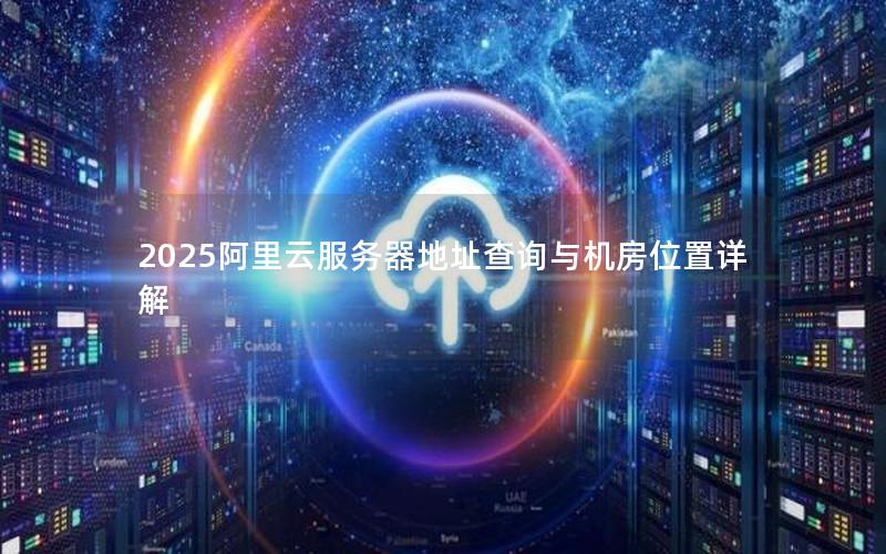 2025阿里云服务器地址查询与机房位置详解