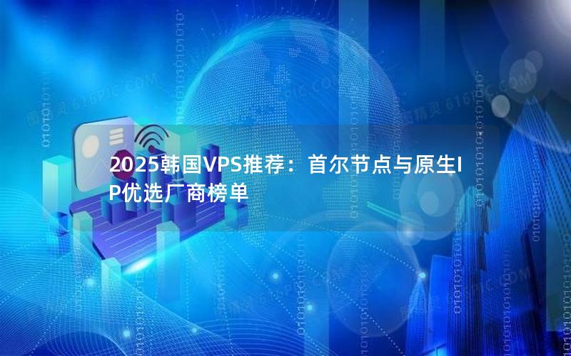 2025韩国VPS推荐：首尔节点与原生IP优选厂商榜单