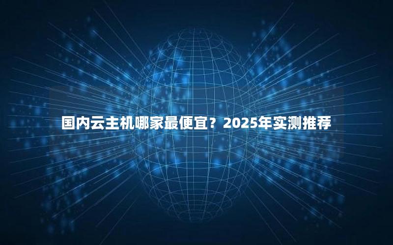 国内云主机哪家最便宜？2025年实测推荐