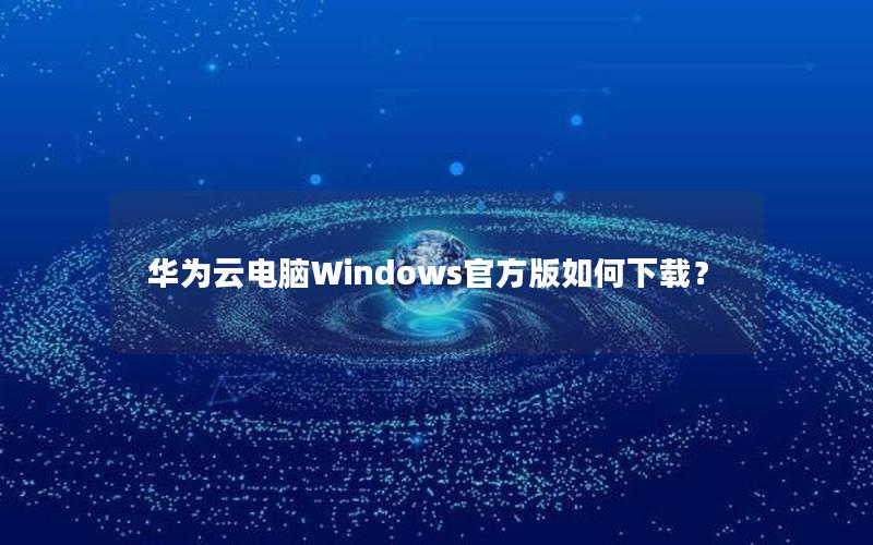 华为云电脑Windows官方版如何下载？