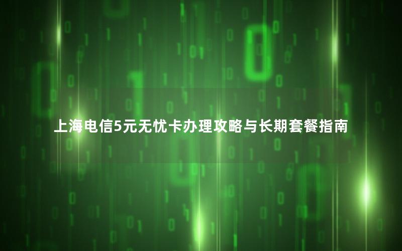 上海电信5元无忧卡办理攻略与长期套餐指南