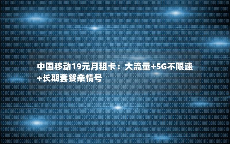 中国移动19元月租卡：大流量+5G不限速+长期套餐亲情号