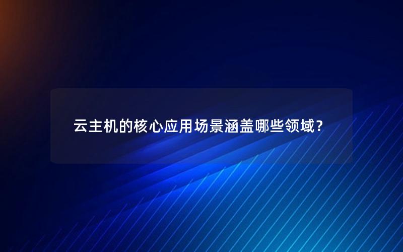 云主机的核心应用场景涵盖哪些领域？