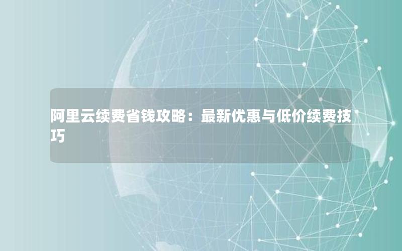 阿里云续费省钱攻略：最新优惠与低价续费技巧