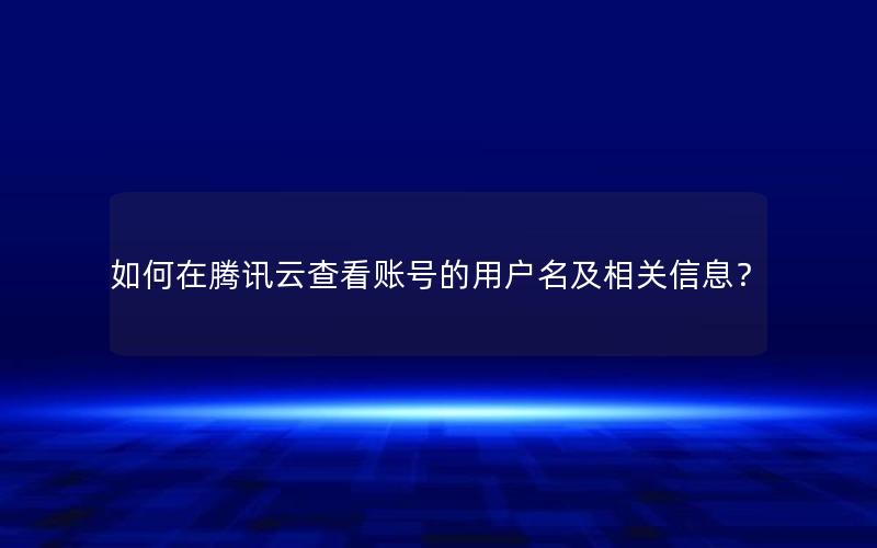 如何在腾讯云查看账号的用户名及相关信息？