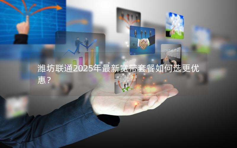 潍坊联通2025年最新宽带套餐如何选更优惠？