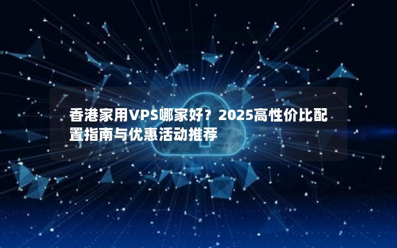 香港家用VPS哪家好？2025高性价比配置指南与优惠活动推荐