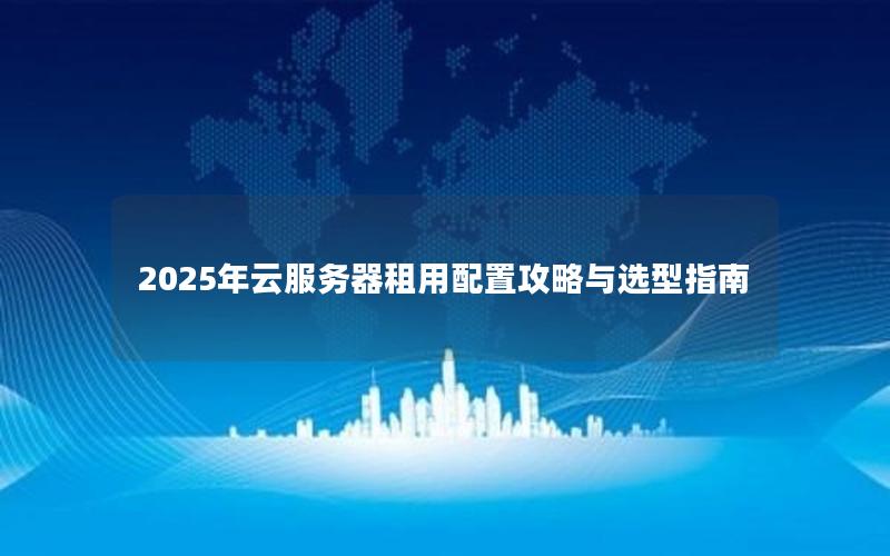 2025年云服务器租用配置攻略与选型指南