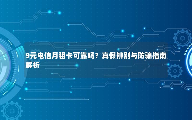 9元电信月租卡可靠吗？真假辨别与防骗指南解析