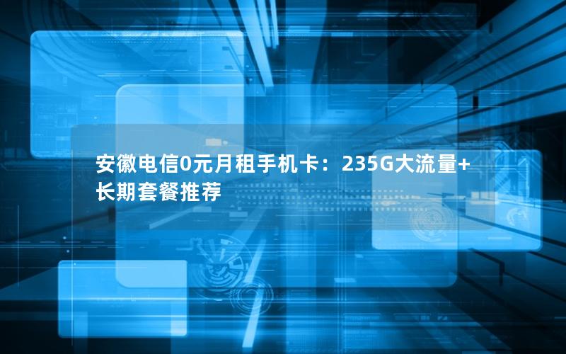 安徽电信0元月租手机卡：235G大流量+长期套餐推荐