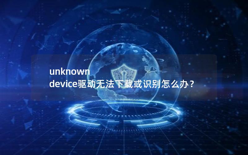 unknown device驱动无法下载或识别怎么办？