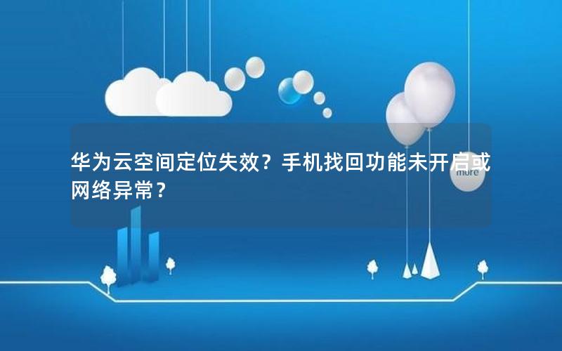 华为云空间定位失效？手机找回功能未开启或网络异常？