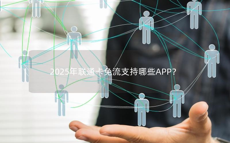 2025年联通卡免流支持哪些APP？